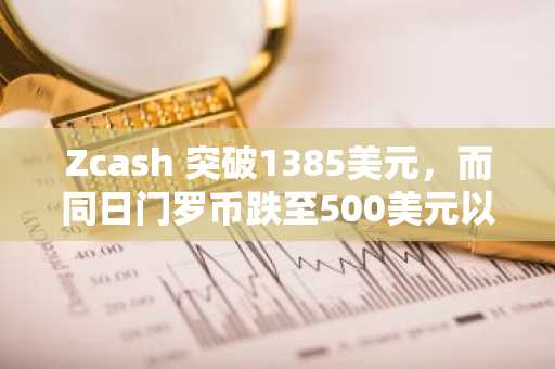 Zcash 突破1385美元，而同日门罗币跌至500美元以下