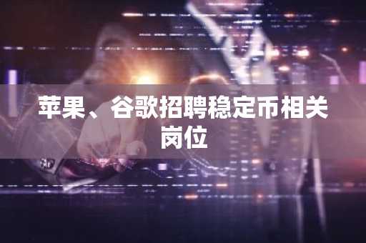 苹果、谷歌招聘稳定币相关岗位