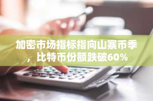加密市场指标指向山寨币季，比特币份额跌破60%