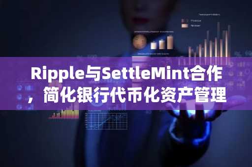 Ripple与SettleMint合作，简化银行代币化资产管理