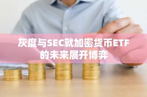 灰度与SEC就加密货币ETF的未来展开博弈