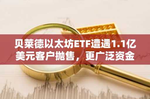 贝莱德以太坊ETF遭遇1.1亿美元客户抛售，更广泛资金流出达2.24亿美元