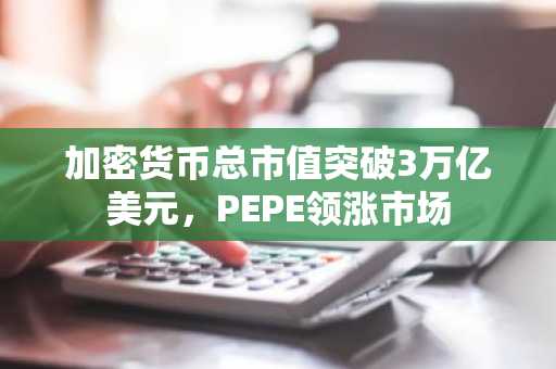 加密货币总市值突破3万亿美元，PEPE领涨市场