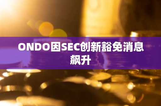 ONDO因SEC创新豁免消息飙升