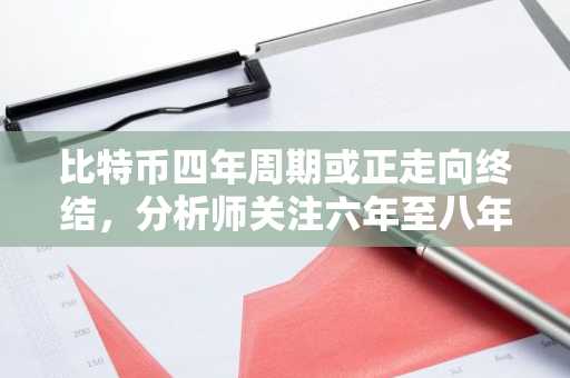比特币四年周期或正走向终结,分析师关注六年至八年新周期的转变
