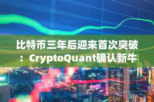 比特币三年后迎来首次突破：CryptoQuant确认新牛市开启！接下来必须密切关注的关键点位