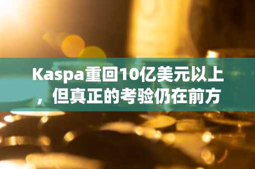 Kaspa重回10亿美元以上，但真正的考验仍在前方