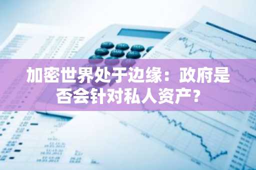 加密世界处于边缘:政府是否会针对私人资产?