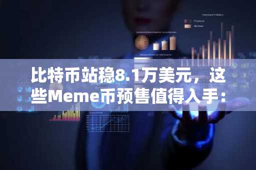 比特币站稳8.1万美元，这些Meme币预售值得入手：哪些项目展现出可验证的进展？