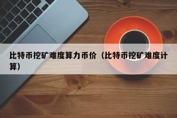 比特币挖矿难度算力币价(比特币挖矿难度计算)