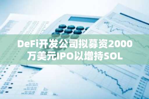 DeFi开发公司拟募资2000万美元IPO以增持SOL
