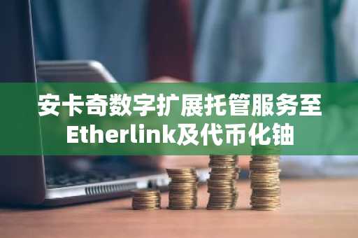安卡奇数字扩展托管服务至Etherlink及代币化铀