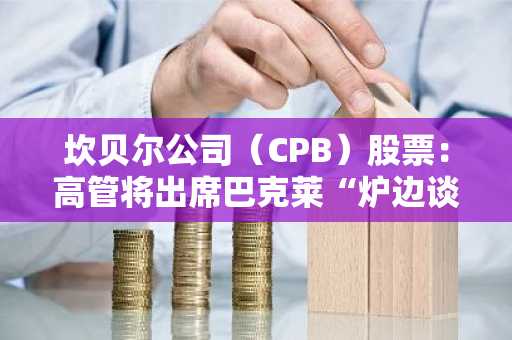 坎贝尔公司(CPB)股票:高管将出席巴克莱“炉边谈话”