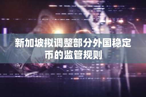 新加坡拟调整部分外国稳定币的监管规则