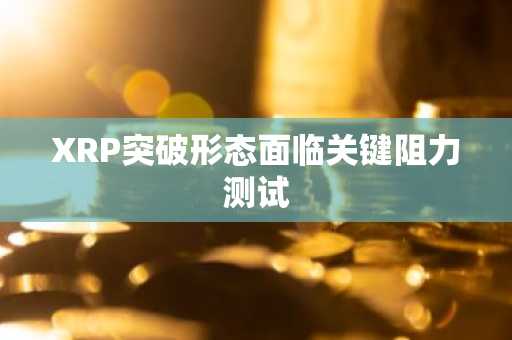 XRP突破形态面临关键阻力测试
