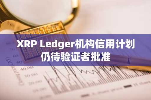 XRP Ledger机构信用计划仍待验证者批准