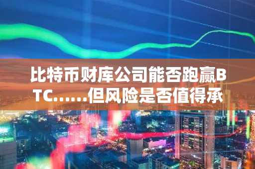 比特币财库公司能否跑赢BTC……但风险是否值得承担？