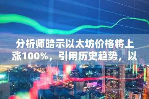 分析师暗示以太坊价格将上涨100%,引用历史趋势,以下是全部