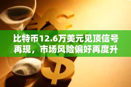 比特币12.6万美元见顶信号再现,市场风险偏好再度升温