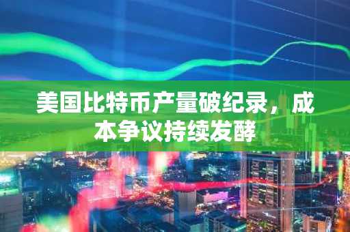 美国比特币产量破纪录,成本争议持续发酵