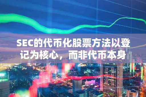 SEC的代币化股票方法以登记为核心，而非代币本身