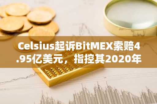 Celsius起诉BitMEX索赔4.95亿美元，指控其2020年清算行为