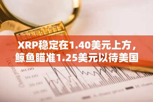 XRP稳定在1.40美元上方,鲸鱼瞄准1.25美元以待美国参议院投票