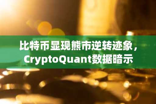 比特币显现熊市逆转迹象,CryptoQuant数据暗示