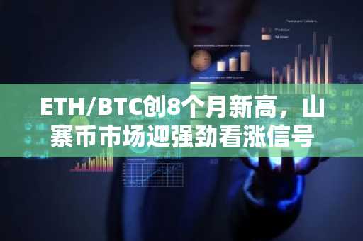 ETH/BTC创8个月新高，山寨币市场迎强劲看涨信号