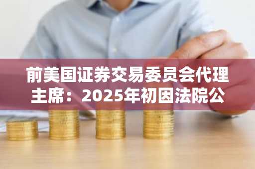 前美国证券交易委员会代理主席：2025年初因法院公信力问题，加密货币相关案件被撤销
