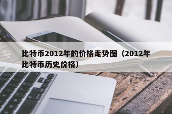 比特币2012年的价格走势图（2012年比特币历史价格）
