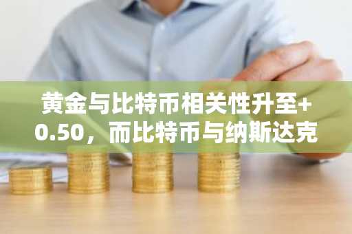 黄金与比特币相关性升至 0.50,而比特币与纳斯达克关联度跌至一年低点
