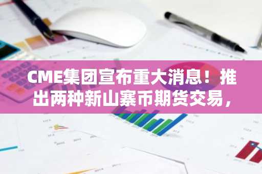 CME集团宣布重大消息！推出两种新山寨币期货交易，价格飙升！