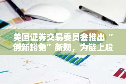 美国证券交易委员会推出“创新豁免”新规，为链上股票交易敞开大门