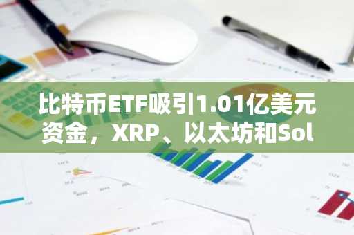 比特币ETF吸引1.01亿美元资金，XRP、以太坊和Solana基金遭遇资本流出