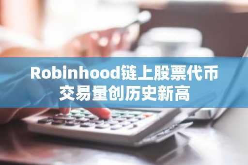 Robinhood链上股票代币交易量创历史新高