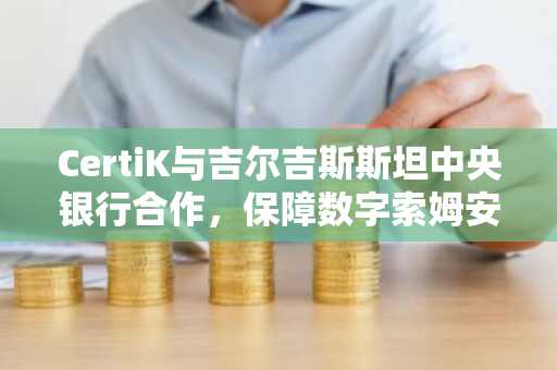 CertiK与吉尔吉斯斯坦中央银行合作，保障数字索姆安全