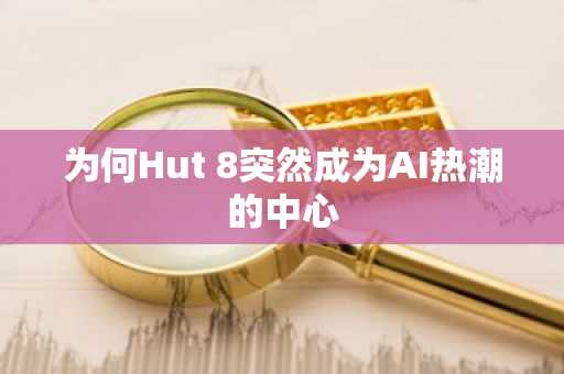 为何Hut 8突然成为AI热潮的中心