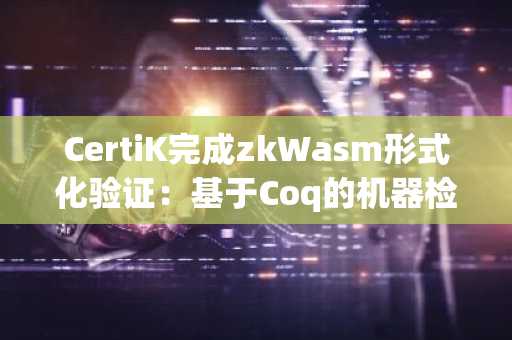 CertiK完成zkWasm形式化验证：基于Coq的机器检查证明