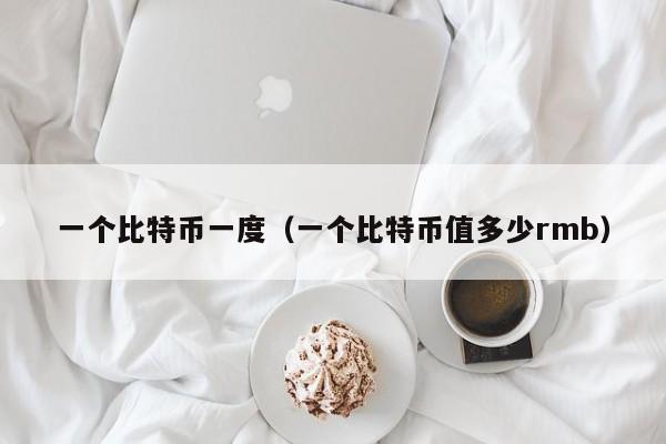 一个比特币一度（一个比特币值多少rmb）