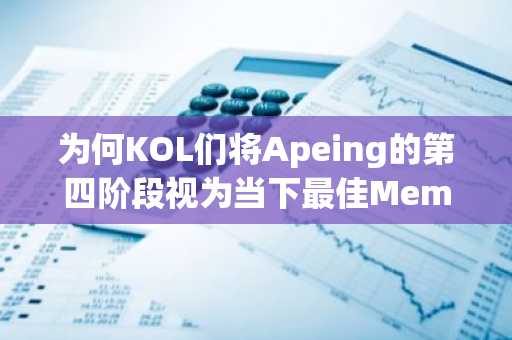 为何KOL们将Apeing的第四阶段视为当下最佳Meme币？这会是下一个Dogwifhat和Shiba Inu吗？