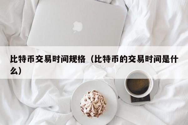 比特币交易时间规格（比特币的交易时间是什么）