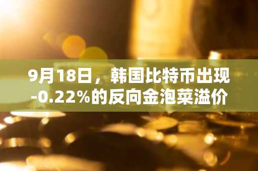 9月18日，韩国比特币出现-0.22%的反向金泡菜溢价