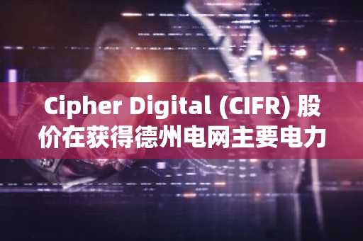 Cipher Digital (CIFR) 股价在获得德州电网主要电力批准后飙升14%