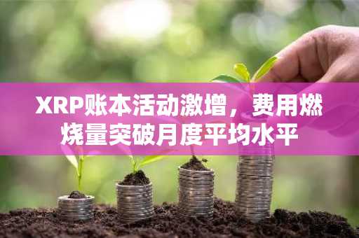 XRP账本活动激增，费用燃烧量突破月度平均水平