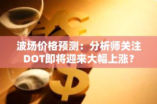 波场价格预测：分析师关注DOT即将迎来大幅上涨？