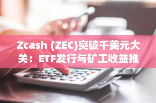 Zcash (ZEC)突破千美元大关：ETF发行与矿工收益推动历史性上涨