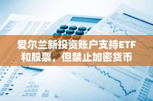 爱尔兰新投资账户支持ETF和股票，但禁止加密货币
