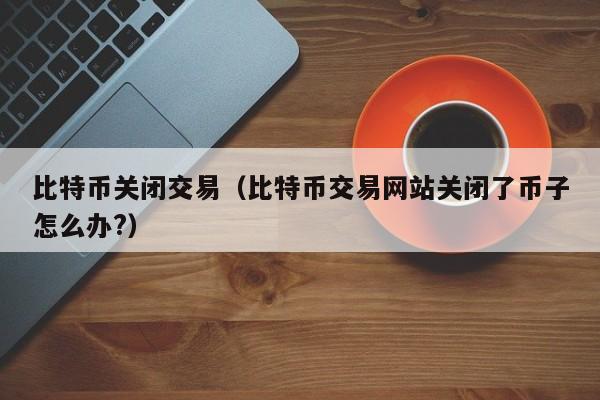 比特币关闭交易（比特币交易网站关闭了币子怎么办?）