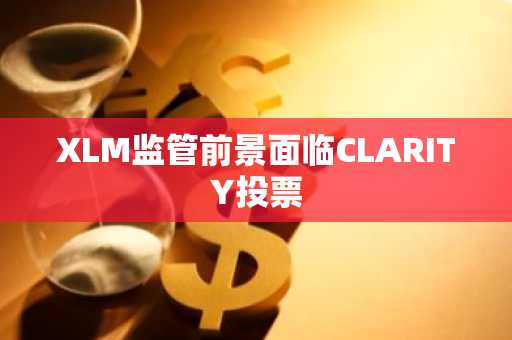 XLM监管前景面临CLARITY投票